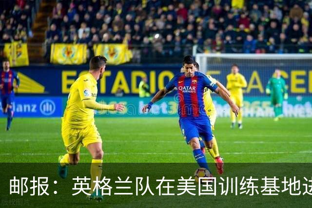 邮报：英格兰队在美国训练基地进行多项安全升级，包括设置禁飞区